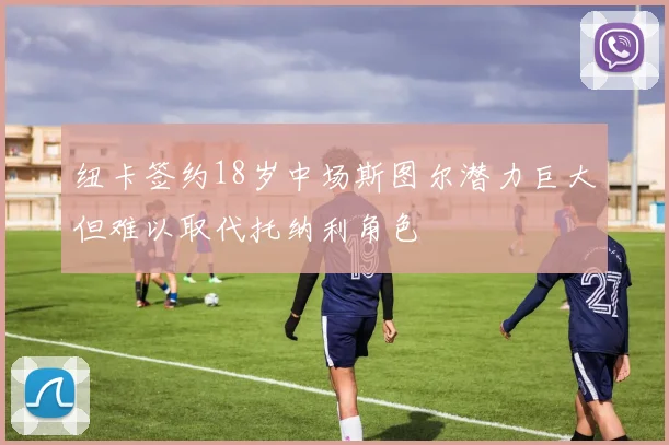纽卡签约18岁中场斯图尔潜力巨大但难以取代托纳利角色