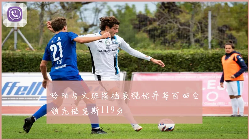 哈珀与文班搭档表现优异每百回合领先福克斯119分