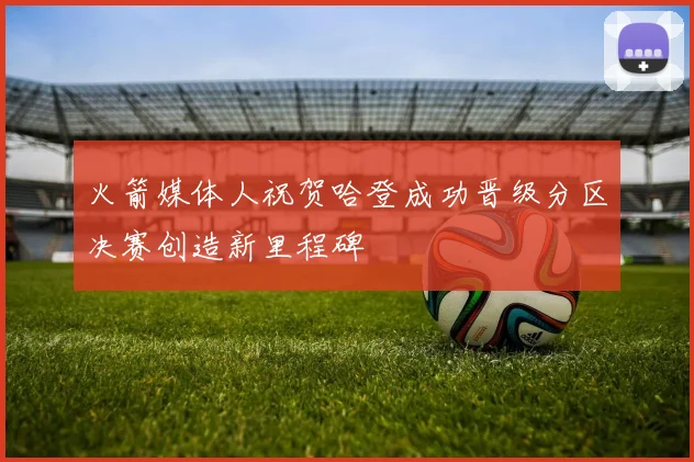 火箭媒体人祝贺哈登成功晋级分区决赛创造新里程碑