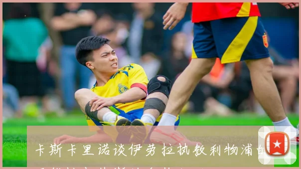 卡斯卡里诺谈伊劳拉执教利物浦的可能性与休斯的合作经历
