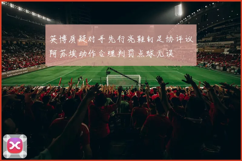 英博质疑对手先行亮鞋钉足协评议阿苏埃动作合理判罚点球无误