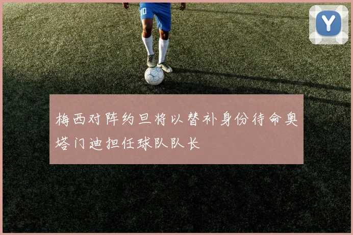 梅西对阵约旦将以替补身份待命奥塔门迪担任球队队长