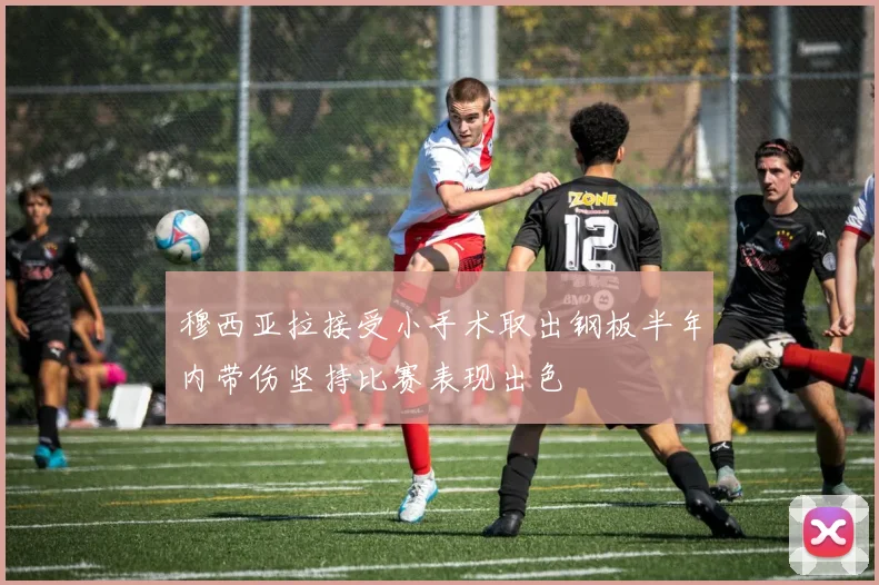 穆西亚拉接受小手术取出钢板半年内带伤坚持比赛表现出色