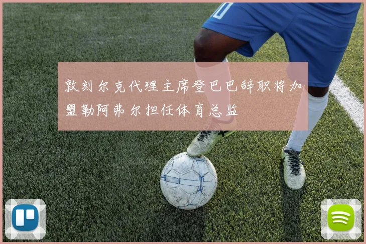 敦刻尔克代理主席登巴巴辞职将加盟勒阿弗尔担任体育总监