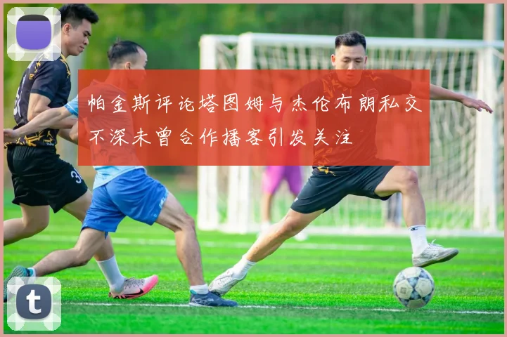 帕金斯评论塔图姆与杰伦布朗私交不深未曾合作播客引发关注