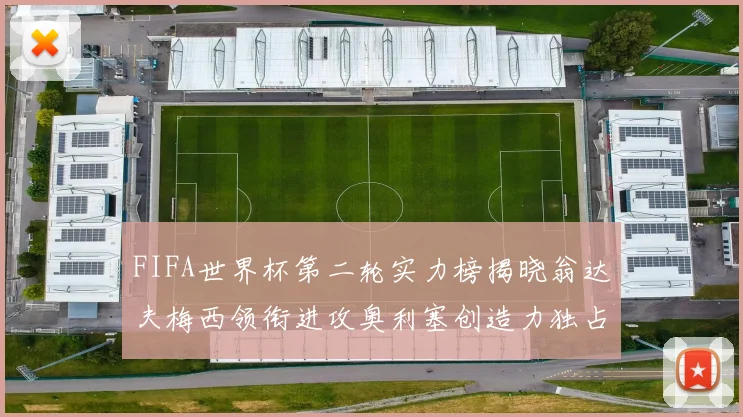FIFA世界杯第二轮实力榜揭晓翁达夫梅西领衔进攻奥利塞创造力独占鳌头