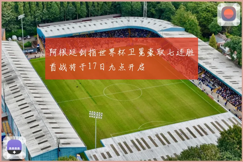 阿根廷剑指世界杯卫冕豪取七连胜首战将于17日九点开启