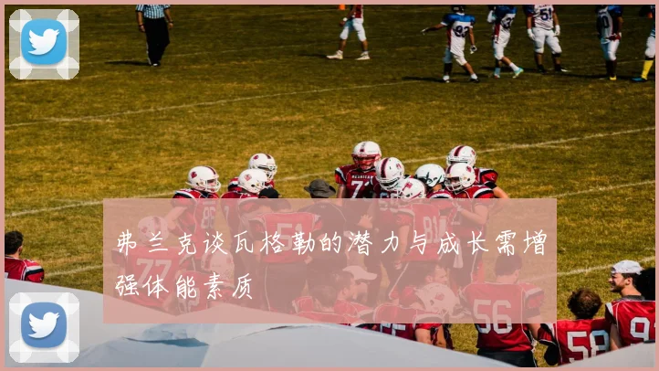 弗兰克谈瓦格勒的潜力与成长需增强体能素质