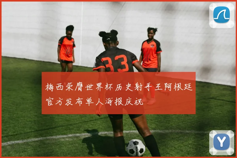 梅西荣膺世界杯历史射手王阿根廷官方发布单人海报庆祝