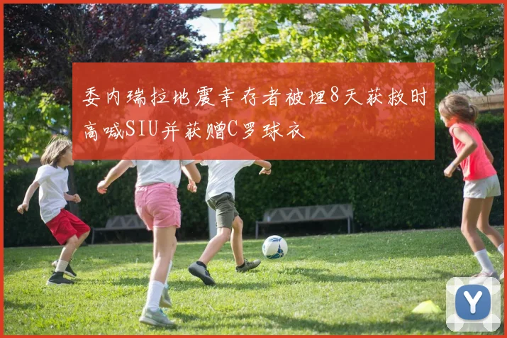 委内瑞拉地震幸存者被埋8天获救时高喊SIU并获赠C罗球衣