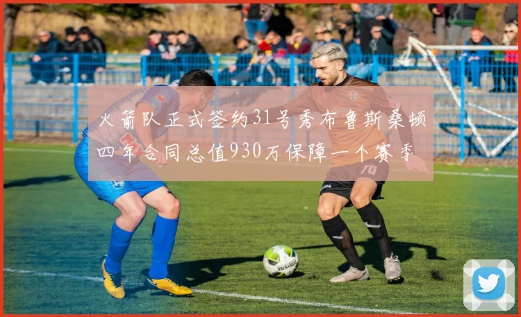 火箭队正式签约31号秀布鲁斯桑顿四年合同总值930万保障一个赛季