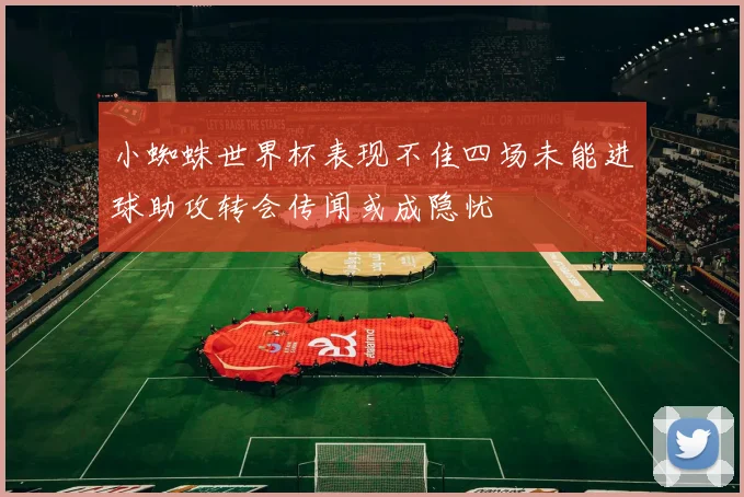 小蜘蛛世界杯表现不佳四场未能进球助攻转会传闻或成隐忧