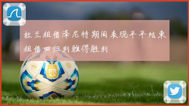 杜兰租借泽尼特期间表现平平结束租借回归利雅得胜利