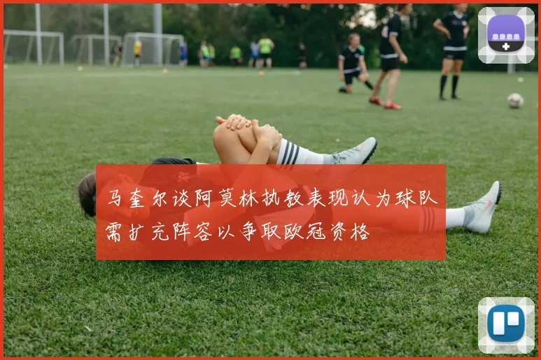 马奎尔谈阿莫林执教表现认为球队需扩充阵容以争取欧冠资格