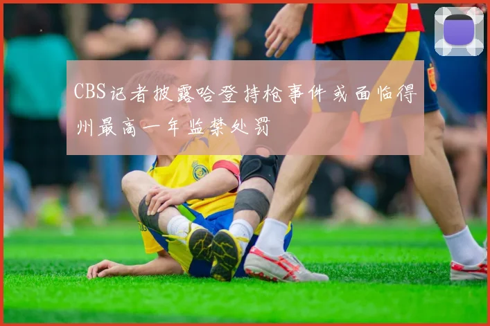 CBS记者披露哈登持枪事件或面临得州最高一年监禁处罚