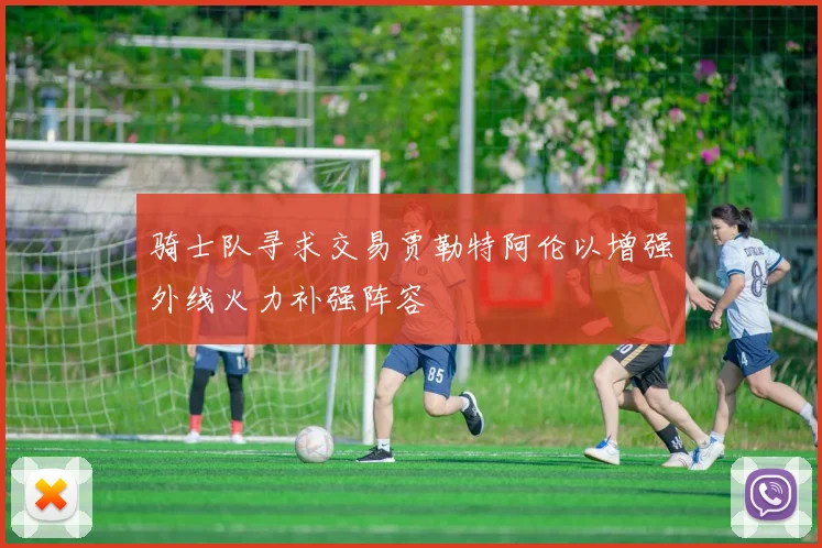 骑士队寻求交易贾勒特阿伦以增强外线火力补强阵容