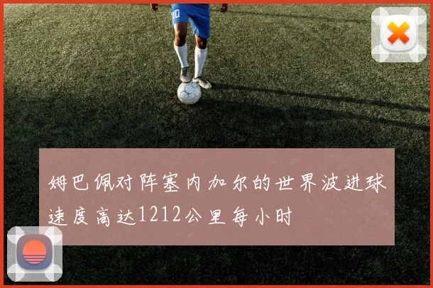 姆巴佩对阵塞内加尔的世界波进球速度高达1212公里每小时