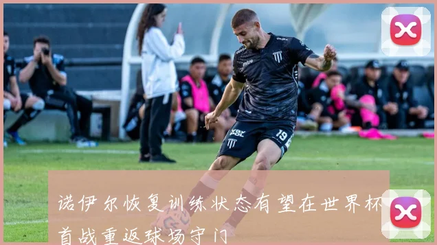诺伊尔恢复训练状态有望在世界杯首战重返球场守门