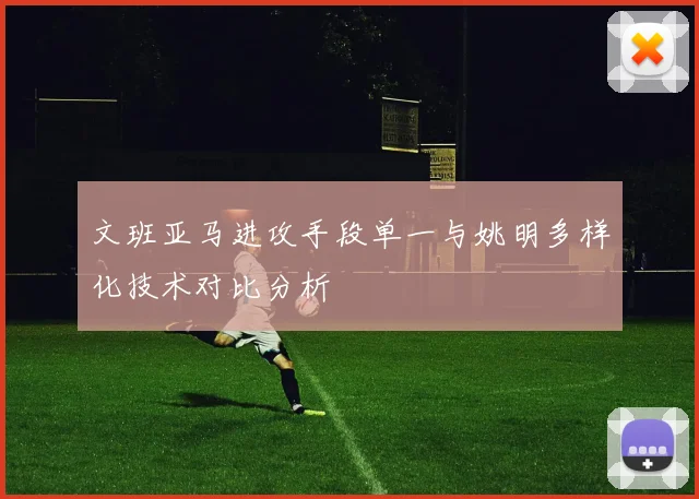 文班亚马进攻手段单一与姚明多样化技术对比分析